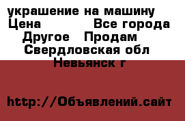 украшение на машину  › Цена ­ 2 000 - Все города Другое » Продам   . Свердловская обл.,Невьянск г.